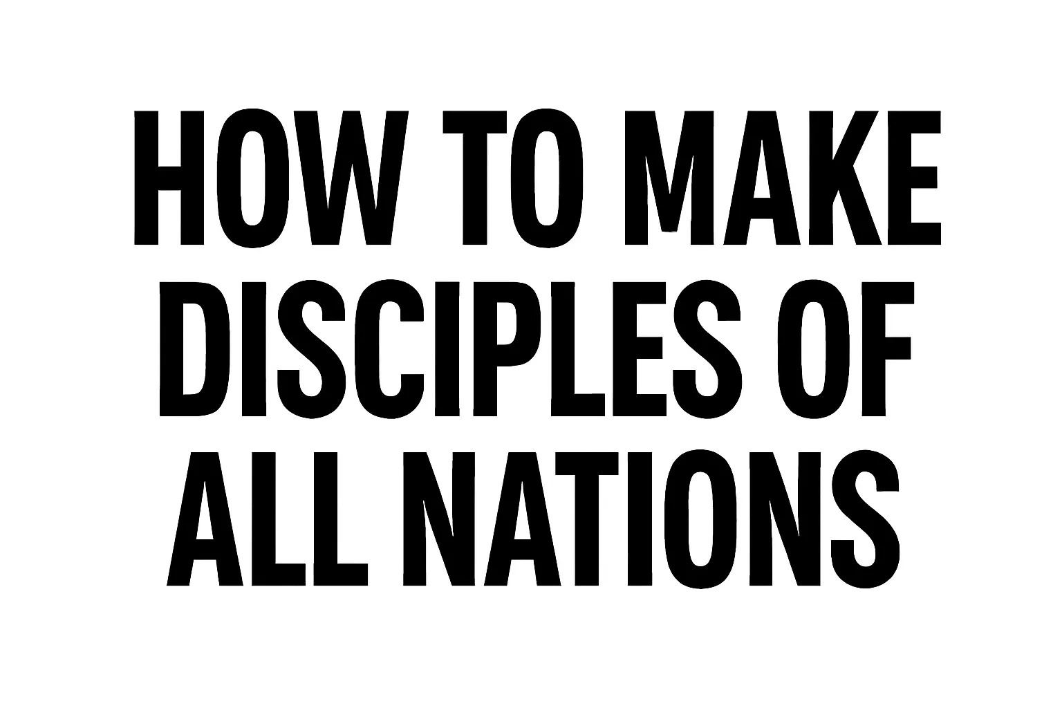 How to Make Disciples of All Nations: Practical Steps for Global Evangelism